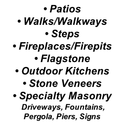 • Patios • Walks/Walkways • Steps • Fireplaces/Firepits • Flagstone • Outdoor Kitchens • Stone Veneers • Specialty Masonry 	Driveways, Fountains, Pergola, Piers, Signs